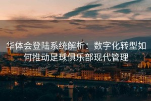华体会登陆系统解析：数字化转型如何推动足球俱乐部现代管理