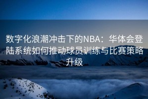 数字化浪潮冲击下的NBA：华体会登陆系统如何推动球员训练与比赛策略升级