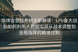 华体会登陆系统全新解读：LPL各大战队如何利用大数据实现从战术调整到全局指挥的精准控制