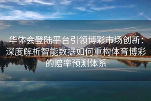 华体会登陆平台引领博彩市场创新：深度解析智能数据如何重构体育博彩的赔率预测体系