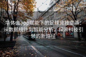 华体会app赋能下的足球竞技变革：从数据统计到智能分析，探索科技引领的新路径