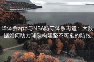 华体会app与NBA防守体系再造：大数据如何助力球队构建坚不可摧的防线
