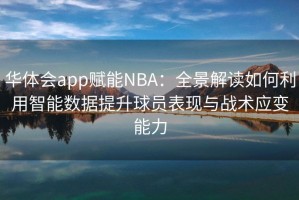 华体会app赋能NBA：全景解读如何利用智能数据提升球员表现与战术应变能力