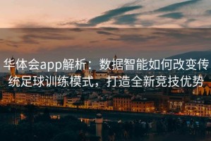 华体会app解析：数据智能如何改变传统足球训练模式，打造全新竞技优势