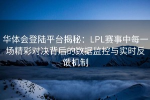 华体会登陆平台揭秘：LPL赛事中每一场精彩对决背后的数据监控与实时反馈机制