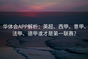 华体会APP解析：英超、西甲、意甲、法甲、德甲谁才是第一联赛？