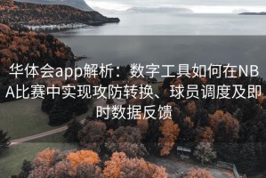 华体会app解析：数字工具如何在NBA比赛中实现攻防转换、球员调度及即时数据反馈