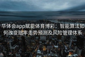 华体会app赋能体育博彩：智能算法如何改变赔率走势预测及风险管理体系