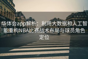 华体会app解析：利用大数据和人工智能重构NBA比赛战术布局与球员角色定位