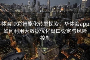 体育博彩智能化转型探索：华体会app如何利用大数据优化盘口设定与风险控制
