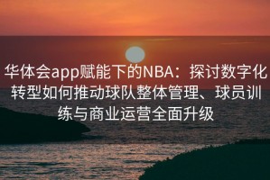 华体会app赋能下的NBA：探讨数字化转型如何推动球队整体管理、球员训练与商业运营全面升级