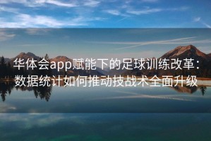 华体会app赋能下的足球训练改革：数据统计如何推动技战术全面升级