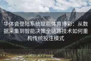 华体会登陆系统赋能体育博彩：从数据采集到智能决策全链路技术如何重构传统投注模式