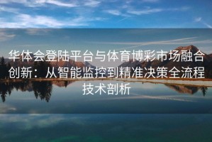 华体会登陆平台与体育博彩市场融合创新：从智能监控到精准决策全流程技术剖析