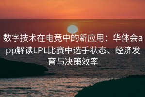 数字技术在电竞中的新应用：华体会app解读LPL比赛中选手状态、经济发育与决策效率