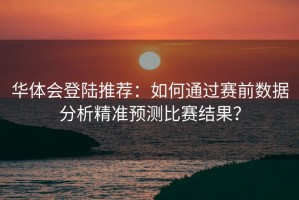 华体会登陆推荐：如何通过赛前数据分析精准预测比赛结果？
