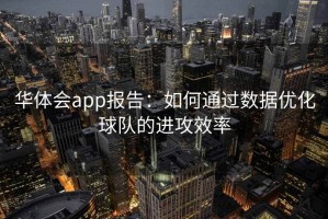 华体会app报告：如何通过数据优化球队的进攻效率