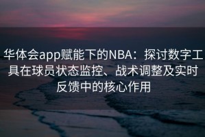 华体会app赋能下的NBA：探讨数字工具在球员状态监控、战术调整及实时反馈中的核心作用