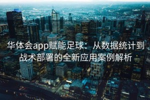 华体会app赋能足球：从数据统计到战术部署的全新应用案例解析