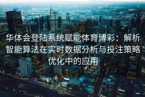 华体会登陆系统赋能体育博彩：解析智能算法在实时数据分析与投注策略优化中的应用