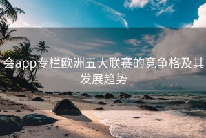 会app专栏欧洲五大联赛的竞争格及其发展趋势