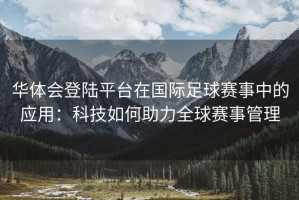 华体会登陆平台在国际足球赛事中的应用：科技如何助力全球赛事管理