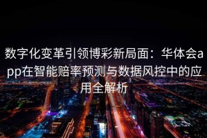 数字化变革引领博彩新局面：华体会app在智能赔率预测与数据风控中的应用全解析