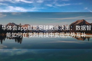 华体会app赋能足球教练决策：数据智能如何在激烈竞技中实现优势互补