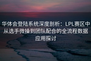 华体会登陆系统深度剖析：LPL赛区中从选手微操到团队配合的全流程数据应用探讨