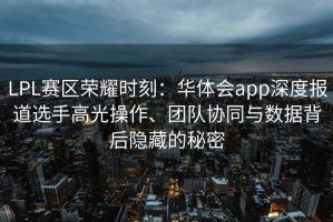 LPL赛区荣耀时刻：华体会app深度报道选手高光操作、团队协同与数据背后隐藏的秘密