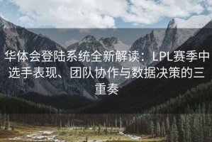 华体会登陆系统全新解读：LPL赛季中选手表现、团队协作与数据决策的三重奏