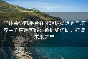 华体会登陆平台在NBA球员选秀与培养中的应用实践：数据如何助力打造未来之星