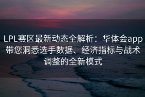LPL赛区最新动态全解析：华体会app带您洞悉选手数据、经济指标与战术调整的全新模式