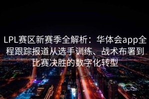 LPL赛区新赛季全解析：华体会app全程跟踪报道从选手训练、战术布署到比赛决胜的数字化转型