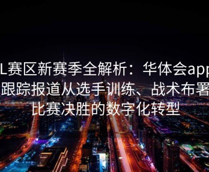 LPL赛区新赛季全解析：华体会app全程跟踪报道从选手训练、战术布署到比赛决胜的数字化转型