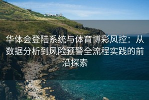 华体会登陆系统与体育博彩风控：从数据分析到风险预警全流程实践的前沿探索