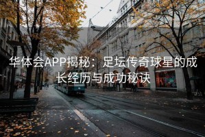 华体会APP揭秘：足坛传奇球星的成长经历与成功秘诀