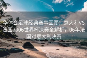 华体会足球经典赛事回顾：意大利VS法国2006世界杯决赛全解析，06年法国对意大利决赛