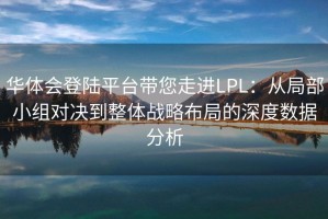 华体会登陆平台带您走进LPL：从局部小组对决到整体战略布局的深度数据分析