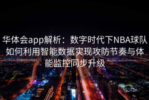 华体会app解析：数字时代下NBA球队如何利用智能数据实现攻防节奏与体能监控同步升级