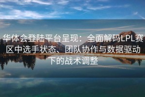 华体会登陆平台呈现：全面解码LPL赛区中选手状态、团队协作与数据驱动下的战术调整