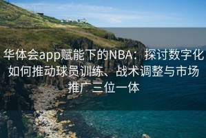 华体会app赋能下的NBA：探讨数字化如何推动球员训练、战术调整与市场推广三位一体