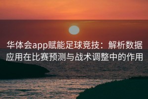 华体会app赋能足球竞技：解析数据应用在比赛预测与战术调整中的作用