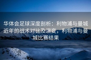 华体会足球深度剖析：利物浦与曼城近年的战术对比及演变，利物浦与曼城比赛结果