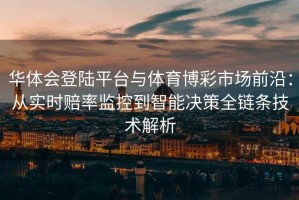 华体会登陆平台与体育博彩市场前沿：从实时赔率监控到智能决策全链条技术解析