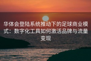 华体会登陆系统推动下的足球商业模式：数字化工具如何激活品牌与流量变现