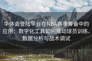 华体会登陆平台在NBA赛季筹备中的应用：数字化工具如何推动球员训练、数据分析与战术调试
