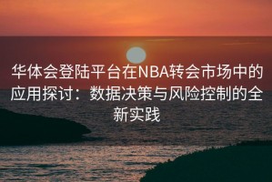华体会登陆平台在NBA转会市场中的应用探讨：数据决策与风险控制的全新实践