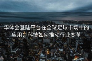 华体会登陆平台在全球足球市场中的应用：科技如何推动行业变革