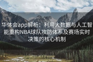 华体会app解析：利用大数据与人工智能重构NBA球队攻防体系及赛场实时决策的核心机制